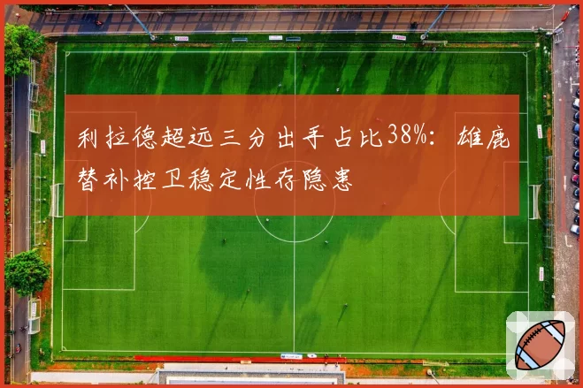 利拉德超远三分出手占比38%：雄鹿替补控卫稳定性存隐患