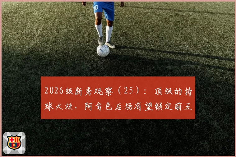 2026级新秀观察（25）：顶级的持球大核，阿肯色后场有望锁定前五