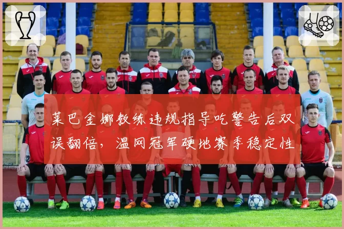 莱巴金娜教练违规指导吃警告后双误翻倍，温网冠军硬地赛季稳定性存疑