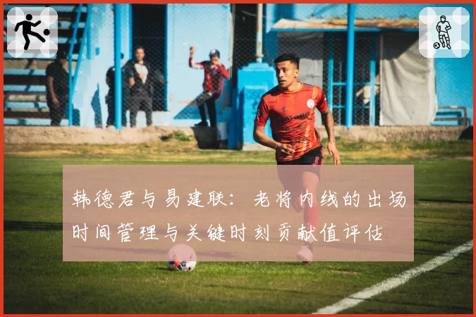韩德君与易建联：老将内线的出场时间管理与关键时刻贡献值评估