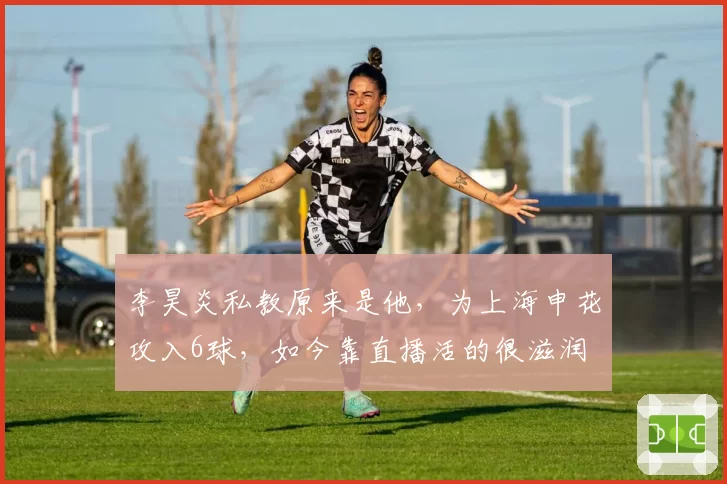 李昊炎私教原来是他，为上海申花攻入6球，如今靠直播活的很滋润