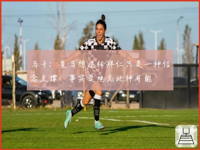 马卡：皇马想逆转拜仁只是一种信念支撑，事实是绝无此种可能