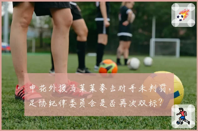 申花外援马莱莱拳击对手未判罚，足协纪律委员会是否再次双标？