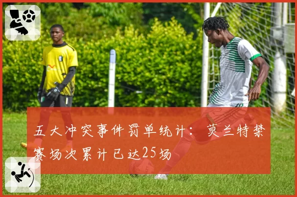 五大冲突事件罚单统计：莫兰特禁赛场次累计已达25场