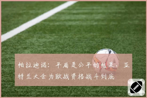 帕拉迪诺：平局是公平的结果，亚特兰大会为欧战资格战斗到底