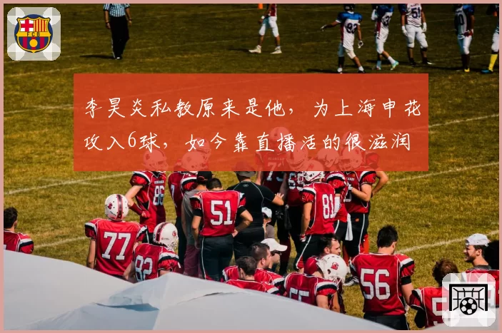 李昊炎私教原来是他,为上海申花攻入6球,如今靠直播活的很滋润