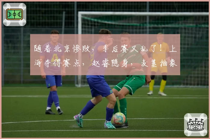 随着北京惨败，季后赛又乱了！上海夺得赛点，赵睿隐身，麦基抽象
