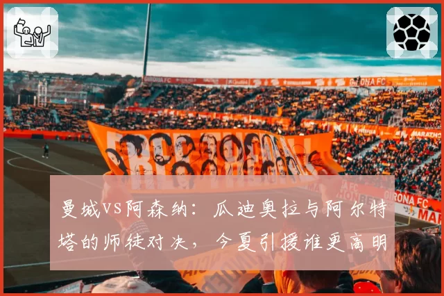 曼城vs阿森纳：瓜迪奥拉与阿尔特塔的师徒对决，今夏引援谁更高明？