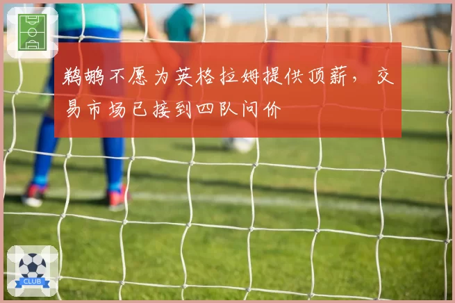 鹈鹕不愿为英格拉姆提供顶薪，交易市场已接到四队问价