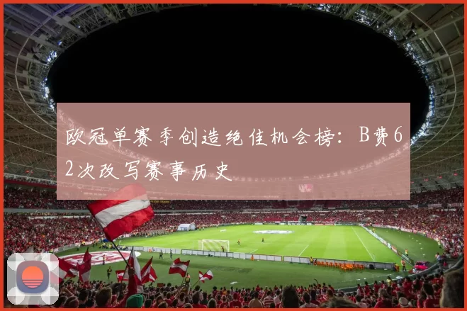 欧冠单赛季创造绝佳机会榜：B费62次改写赛事历史
