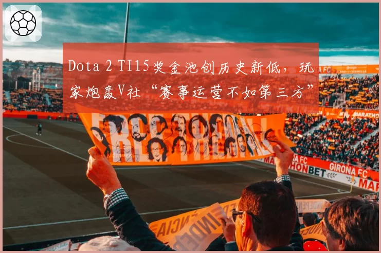 Dota 2 TI15奖金池创历史新低，玩家炮轰V社“赛事运营不如第三方”