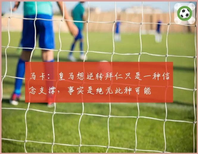 马卡:皇马想逆转拜仁只是一种信念支撑,事实是绝无此种可能