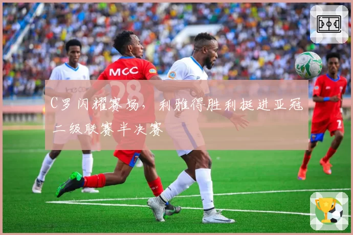 C罗闪耀赛场，利雅得胜利挺进亚冠二级联赛半决赛