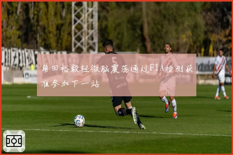 角田裕毅轻微脑震荡通过FIA检测获准参加下一站