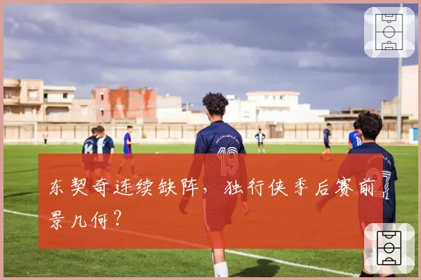 东契奇连续缺阵，独行侠季后赛前景几何？