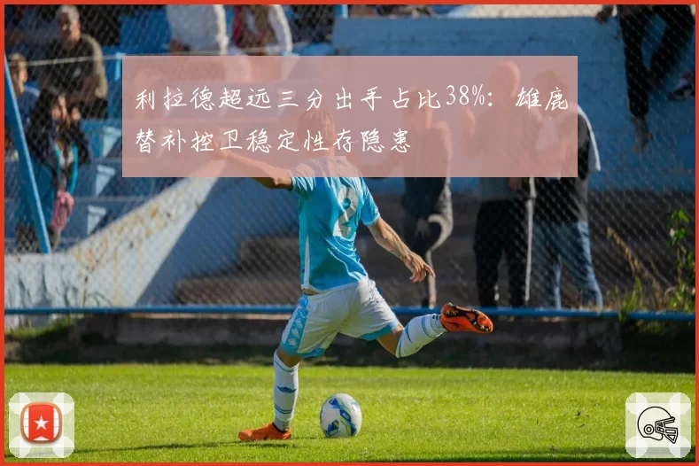 利拉德超远三分出手占比38%：雄鹿替补控卫稳定性存隐患