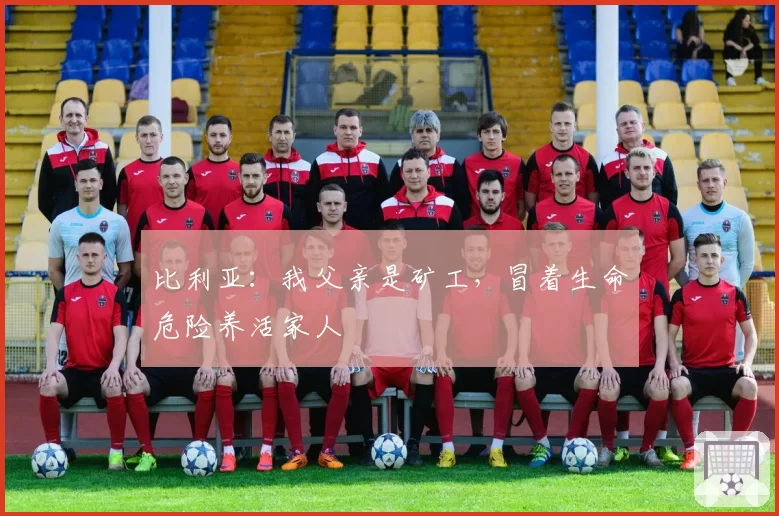 比利亚:我父亲是矿工,冒着生命危险养活家人