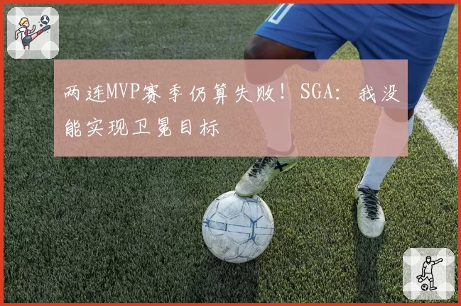 两连MVP赛季仍算失败!SGA:我没能实现卫冕目标