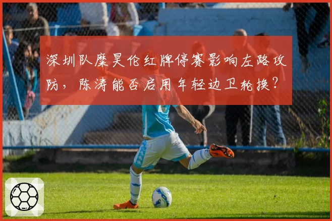 深圳队糜昊伦红牌停赛影响左路攻防,陈涛能否启用年轻边卫轮换?
