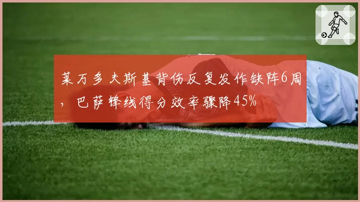 莱万多夫斯基背伤反复发作缺阵6周，巴萨锋线得分效率骤降45%