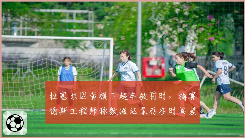 拉塞尔因黄旗下超车被罚时，梅赛德斯工程师称数据记录存在时间差