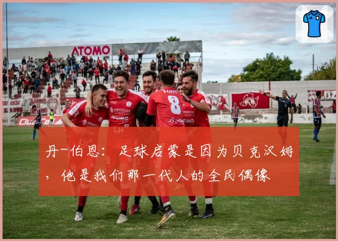 丹-伯恩:足球启蒙是因为贝克汉姆,他是我们那一代人的全民偶像