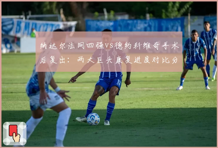 纳达尔法网四强vs德约科维奇手术后复出：两大巨头康复进度对比分析