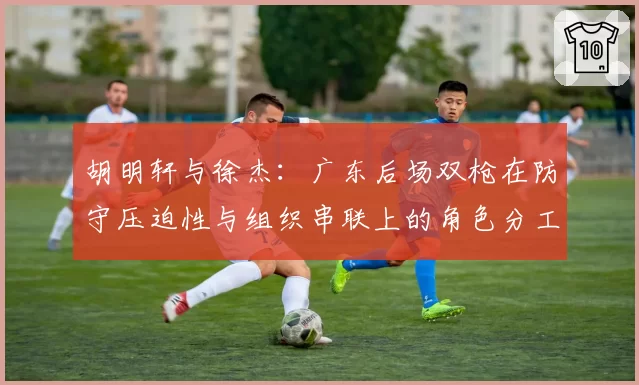 胡明轩与徐杰：广东后场双枪在防守压迫性与组织串联上的角色分工