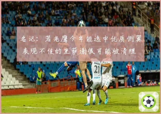 名记：若老鹰今年能选中优质侧翼 表现不佳的里萨谢很可能被清理