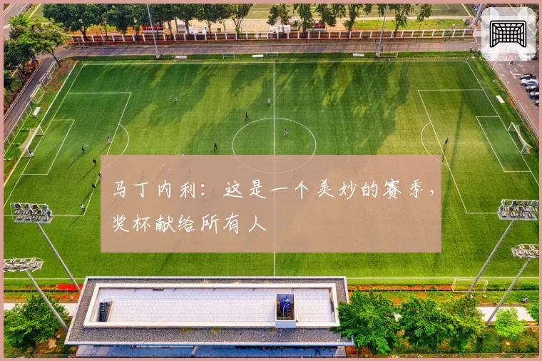 马丁内利:这是一个美妙的赛季,奖杯献给所有人