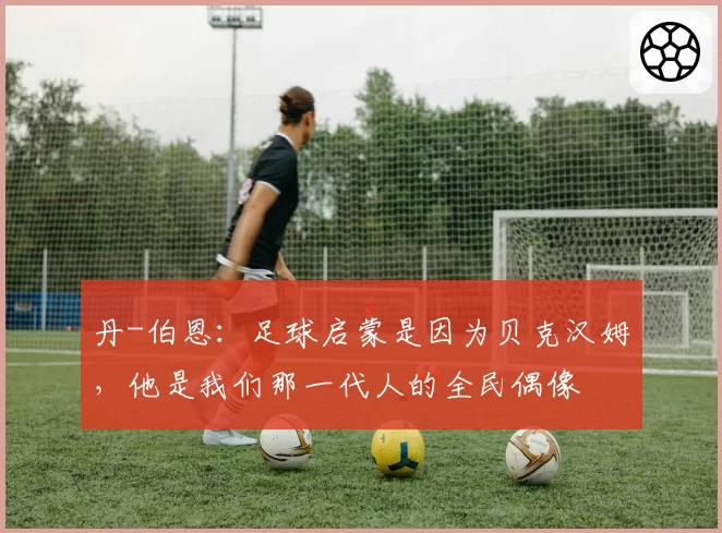 丹-伯恩：足球启蒙是因为贝克汉姆，他是我们那一代人的全民偶像
