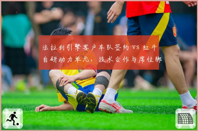 法拉利引擎客户车队签约 vs 红牛自研动力单元，技术合作与席位绑定对比