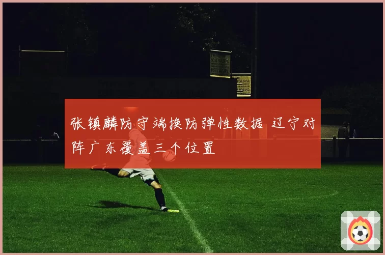 张镇麟防守端换防弹性数据 辽宁对阵广东覆盖三个位置