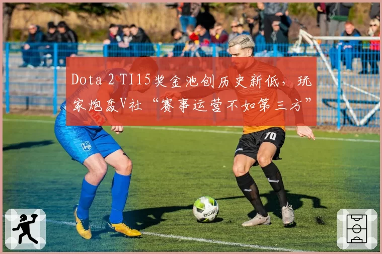 Dota 2 TI15奖金池创历史新低,玩家炮轰V社“赛事运营不如第三方”