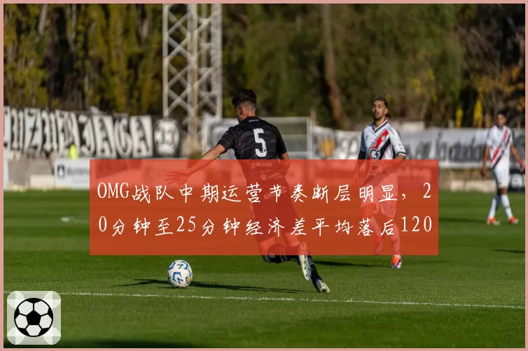 OMG战队中期运营节奏断层明显，20分钟至25分钟经济差平均落后1200