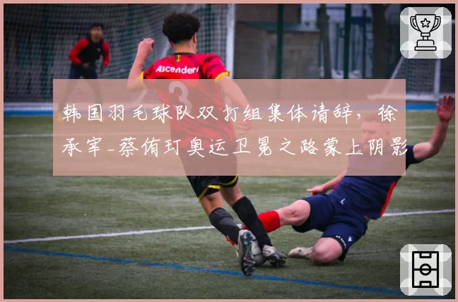 韩国羽毛球队双打组集体请辞，徐承宰_蔡侑玎奥运卫冕之路蒙上阴影？