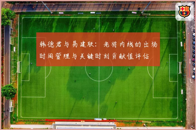 韩德君与易建联:老将内线的出场时间管理与关键时刻贡献值评估