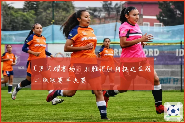 C罗闪耀赛场，利雅得胜利挺进亚冠二级联赛半决赛