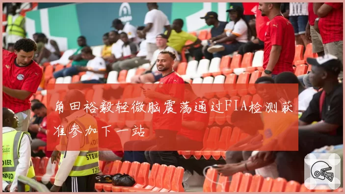 角田裕毅轻微脑震荡通过FIA检测获准参加下一站